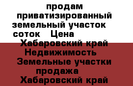 продам приватизированный земельный участок 14 соток › Цена ­ 530 000 - Хабаровский край Недвижимость » Земельные участки продажа   . Хабаровский край